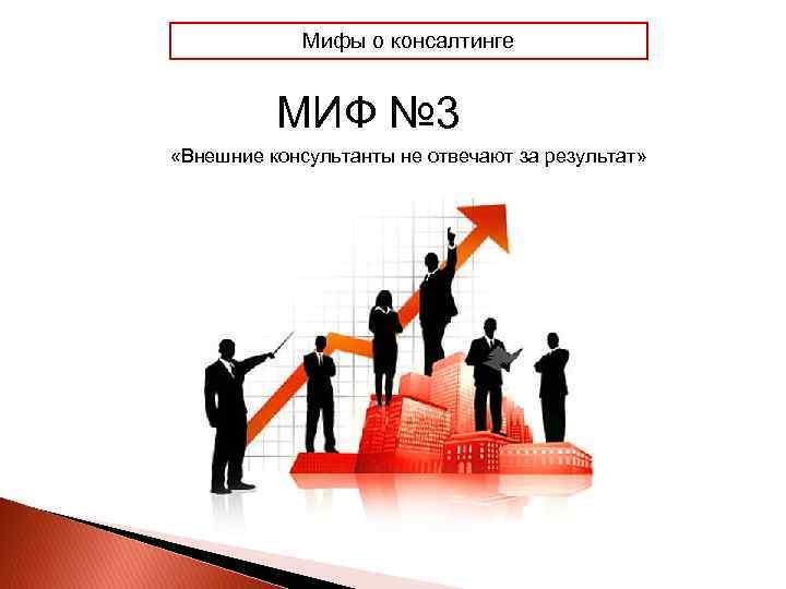 Мифы о консалтинге МИФ № 3 «Внешние консультанты не отвечают за результат» 