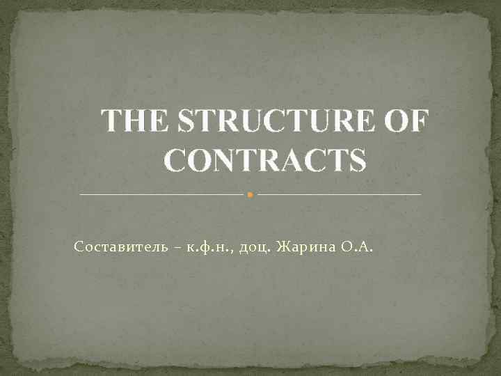 THE STRUCTURE OF CONTRACTS Составитель – к. ф. н. , доц. Жарина О. А.