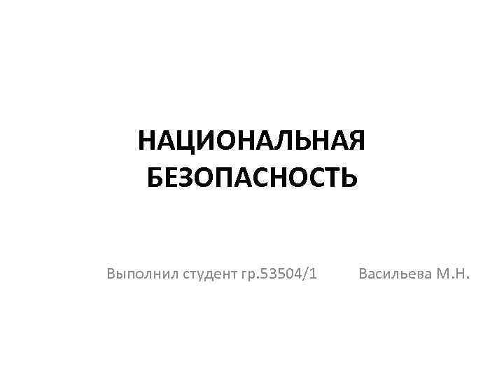 НАЦИОНАЛЬНАЯ БЕЗОПАСНОСТЬ Выполнил студент гр. 53504/1 Васильева М. Н. 