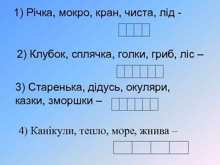 1) Річка, мокро, кран, чиста, лід - 2) Клубок, сплячка, голки, гриб, ліс –