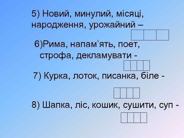 5) Новий, минулий, місяці, народження, урожайний – 6)Рима, напам’ять, поет, строфа, декламувати 7) Курка,