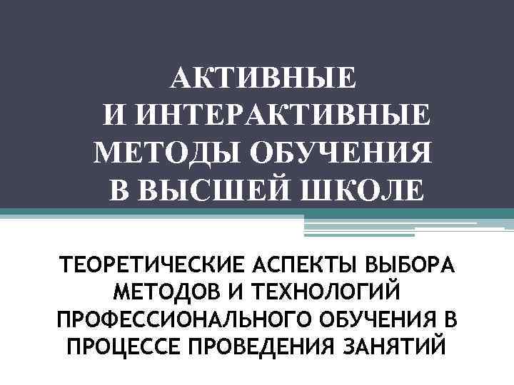 АКТИВНЫЕ И ИНТЕРАКТИВНЫЕ МЕТОДЫ ОБУЧЕНИЯ В ВЫСШЕЙ ШКОЛЕ ТЕОРЕТИЧЕСКИЕ АСПЕКТЫ ВЫБОРА МЕТОДОВ И ТЕХНОЛОГИЙ