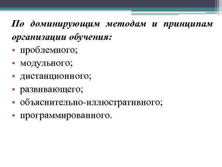 По доминирующим методам и принципам организации обучения: • проблемного; • модульного; • дистанционного; •