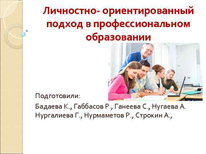 Личностно- ориентированный подход в профессиональном образовании Подготовили: Бадаева К. , Габбасов Р. , Ганеева