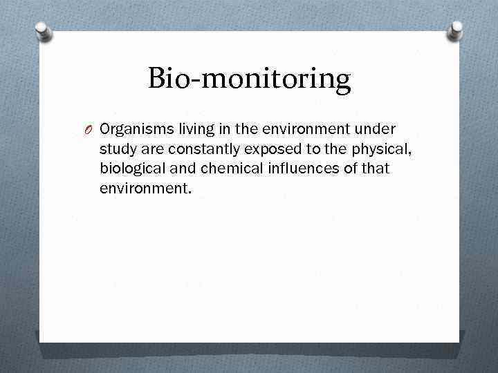 Bio-monitoring O Organisms living in the environment under study are constantly exposed to the