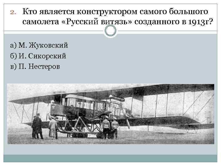 2. Кто является конструктором самого большого самолета «Русский витязь» созданного в 1913 г? а)