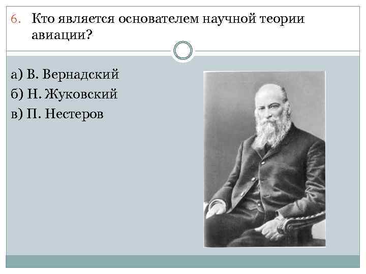 6. Кто является основателем научной теории авиации? а) В. Вернадский б) Н. Жуковский в)