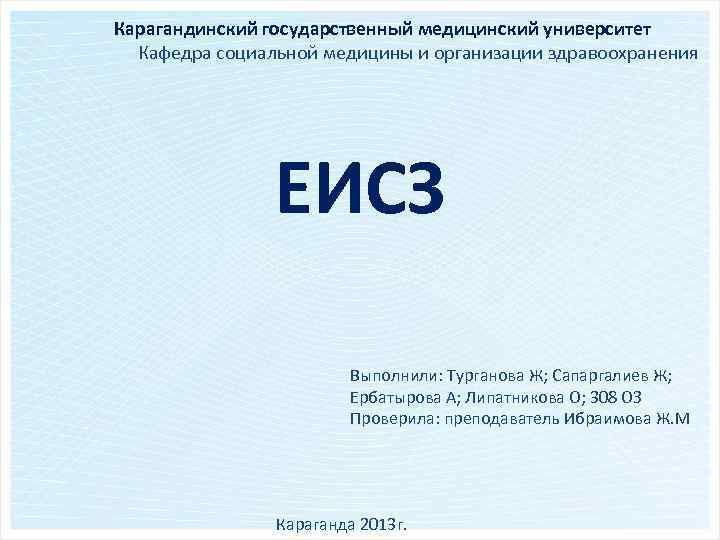 Карагандинский государственный медицинский университет Кафедра социальной медицины и организации здравоохранения ЕИСЗ Выполнили: Турганова Ж;