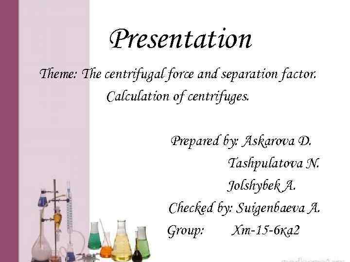 Presentation Theme: The centrifugal force and separation factor. Calculation of centrifuges. Prepared by: Askarova