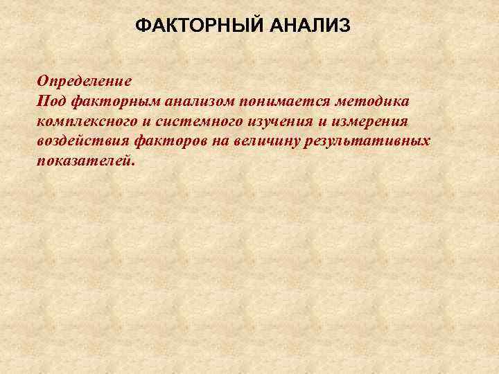 ФАКТОРНЫЙ АНАЛИЗ Определение Под факторным анализом понимается методика комплексного и системного изучения и измерения