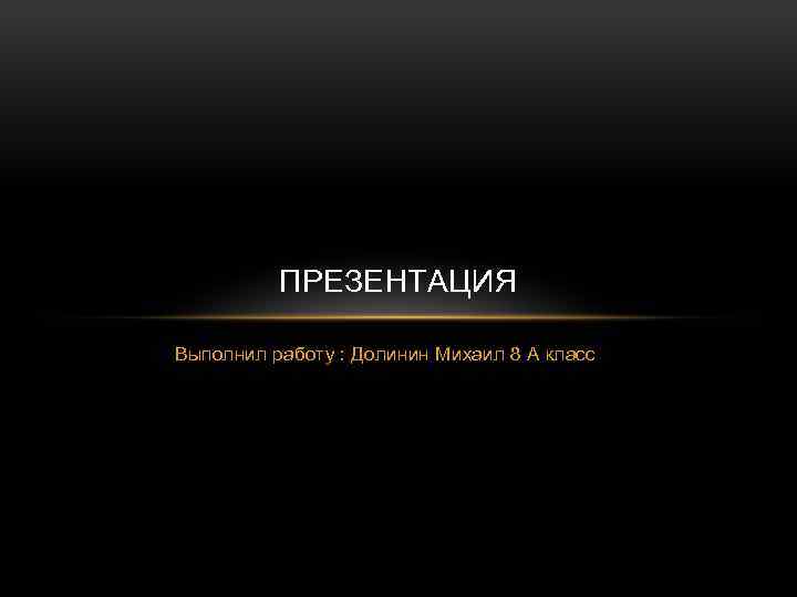 ПРЕЗЕНТАЦИЯ Выполнил работу : Долинин Михаил 8 А класс 
