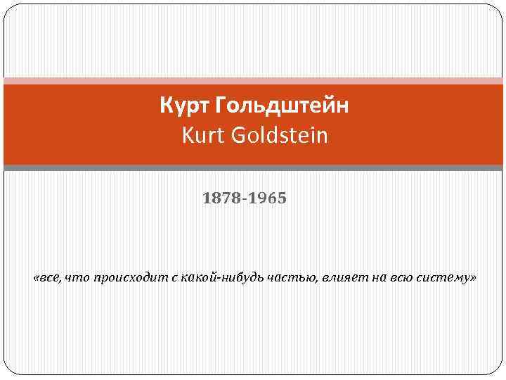 Курт Гольдштейн Kurt Goldstein 1878 -1965 «все, что происходит с какой-нибудь частью, влияет на