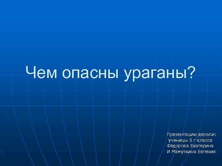 Чем опасны ураганы? Презентацию делали: ученицы 5 г класса Фёдорова Екатерина И Мамуткина Евгения