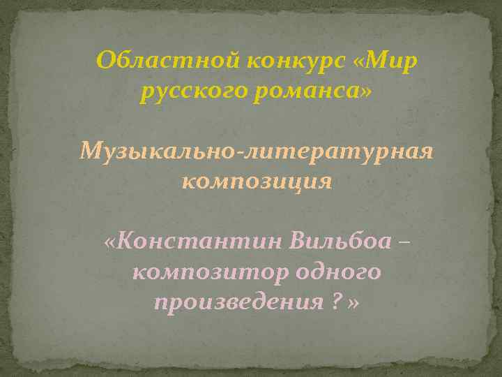 Областной конкурс «Мир русского романса» Музыкально-литературная композиция «Константин Вильбоа – композитор одного произведения ?