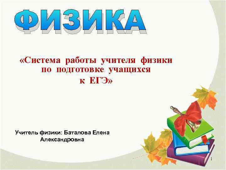 ФИЗИКА «Система работы учителя физики по подготовке учащихся к ЕГЭ» Учитель физики: Баталова Елена