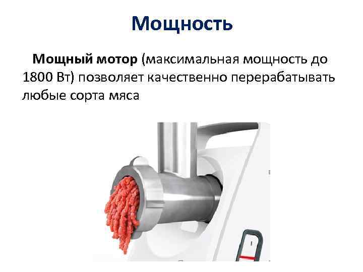 Мощность Мощный мотор (максимальная мощность до 1800 Вт) позволяет качественно перерабатывать любые сорта мяса