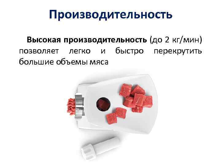 Производительность Высокая производительность (до 2 кг/мин) позволяет легко и быстро перекрутить большие объемы мяса