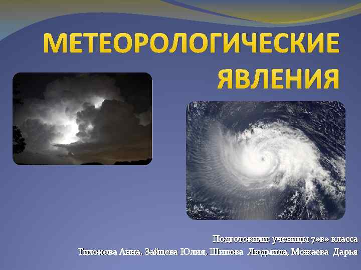 МЕТЕОРОЛОГИЧЕСКИЕ ЯВЛЕНИЯ Подготовили: ученицы 7» в» класса Тихонова Анна, Зайцева Юлия, Шипова Людмила, Можаева