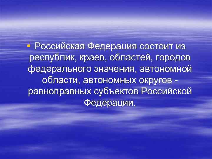 § Российская Федерация состоит из республик, краев, областей, городов федерального значения, автономной области, автономных