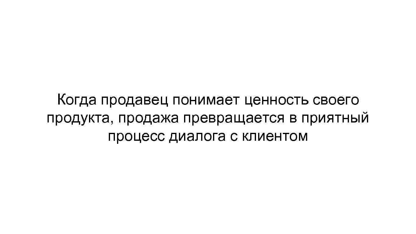 Когда продавец понимает ценность своего продукта, продажа превращается в приятный процесс диалога с клиентом