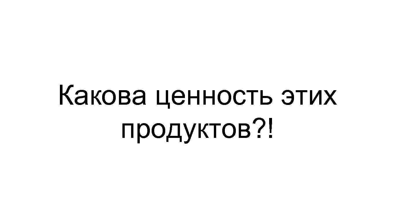 Какова ценность этих продуктов? ! 