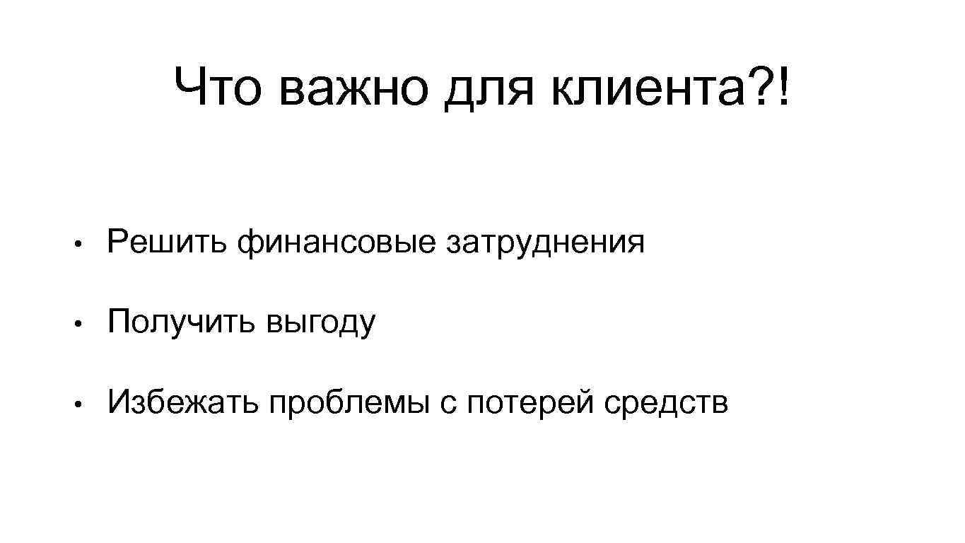 Что важно для клиента? ! • Решить финансовые затруднения • Получить выгоду • Избежать