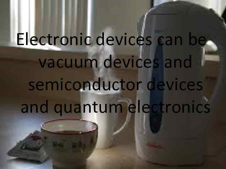 Electronic devices can be vacuum devices and semiconductor devices and quantum electronics 