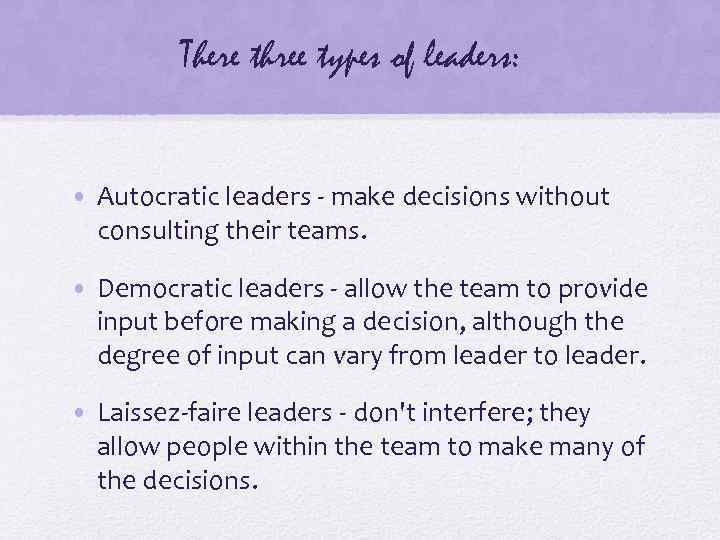There three types of leaders: • Autocratic leaders - make decisions without consulting their