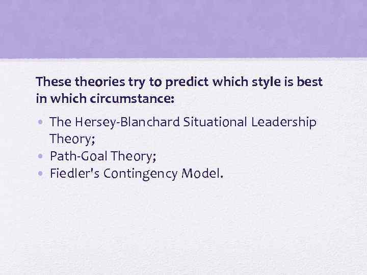 These theories try to predict which style is best in which circumstance: • The