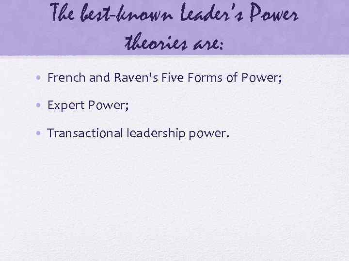 The best-known Leader’s Power theories are: • French and Raven's Five Forms of Power;