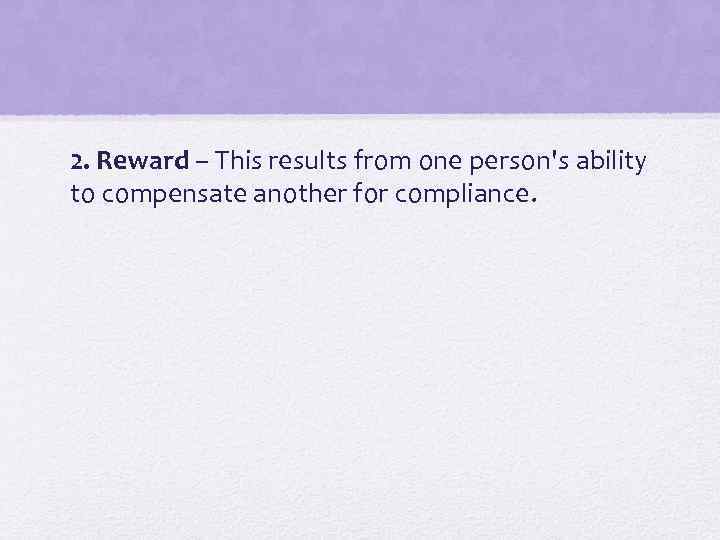 2. Reward – This results from one person's ability to compensate another for compliance.
