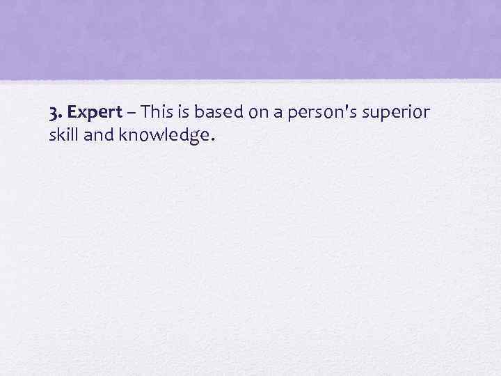 3. Expert – This is based on a person's superior skill and knowledge. 