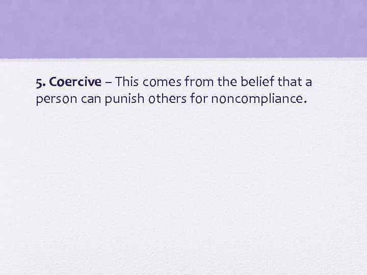 5. Coercive – This comes from the belief that a person can punish others