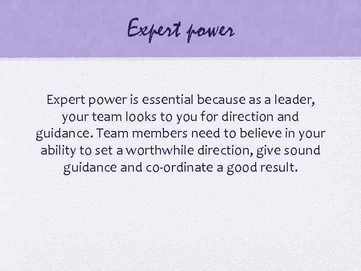 Expert power is essential because as a leader, your team looks to you for