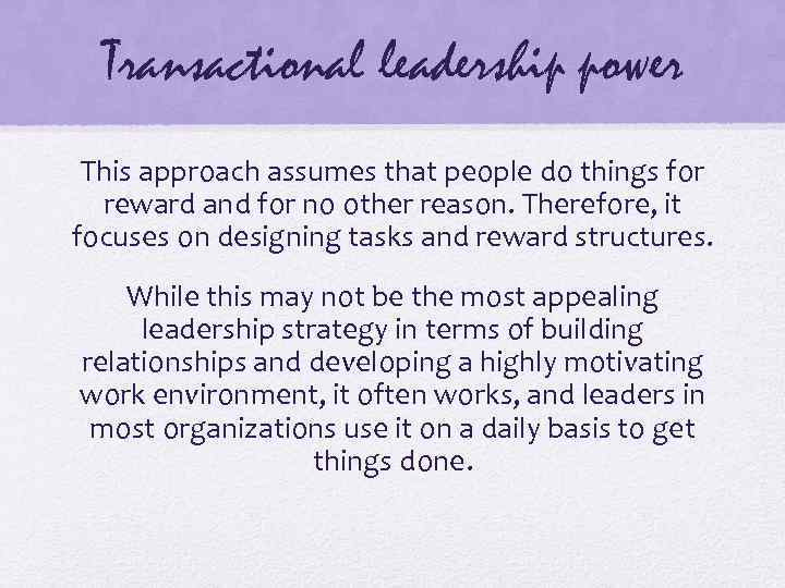 Transactional leadership power This approach assumes that people do things for reward and for