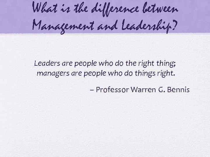 What is the difference between Management and Leadership? Leaders are people who do the