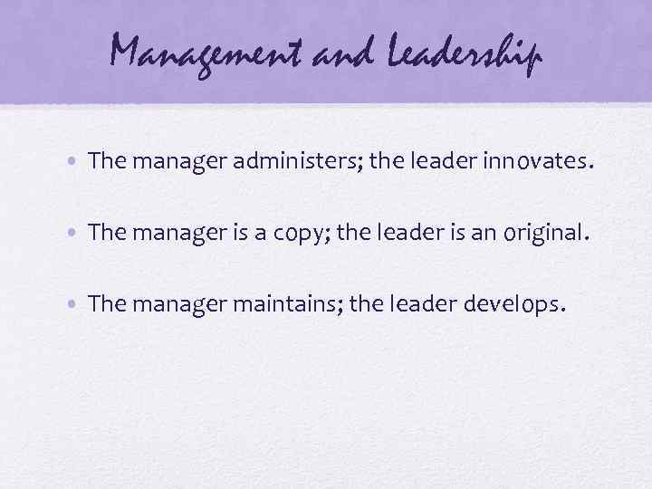 Management and Leadership • The manager administers; the leader innovates. • The manager is