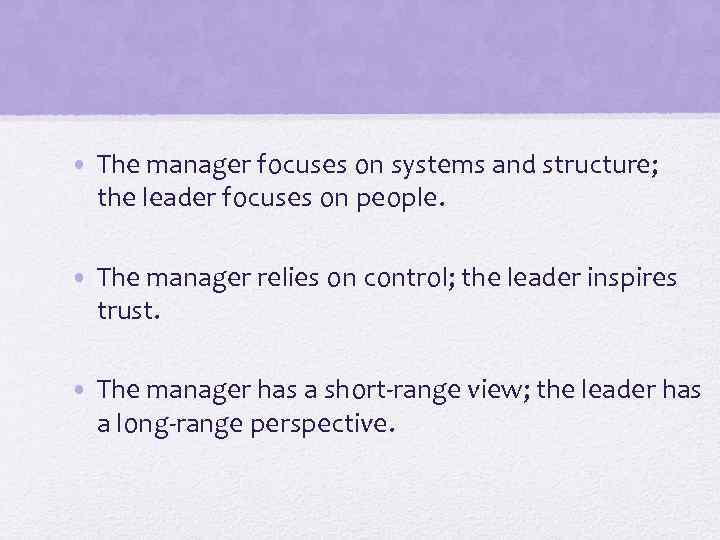  • The manager focuses on systems and structure; the leader focuses on people.