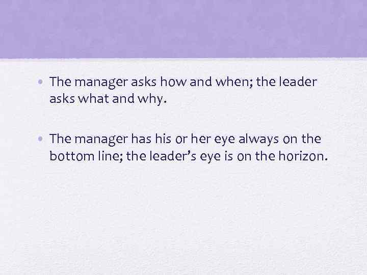  • The manager asks how and when; the leader asks what and why.