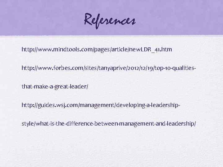 References http: //www. mindtools. com/pages/article/new. LDR_41. htm http: //www. forbes. com/sites/tanyaprive/2012/12/19/top-10 -qualitiesthat-make-a-great-leader/ http: //guides.