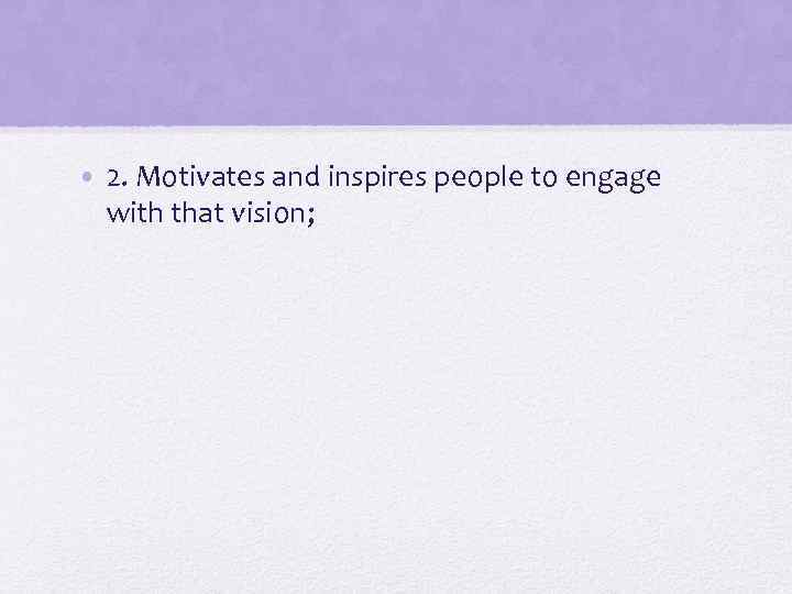  • 2. Motivates and inspires people to engage with that vision; 