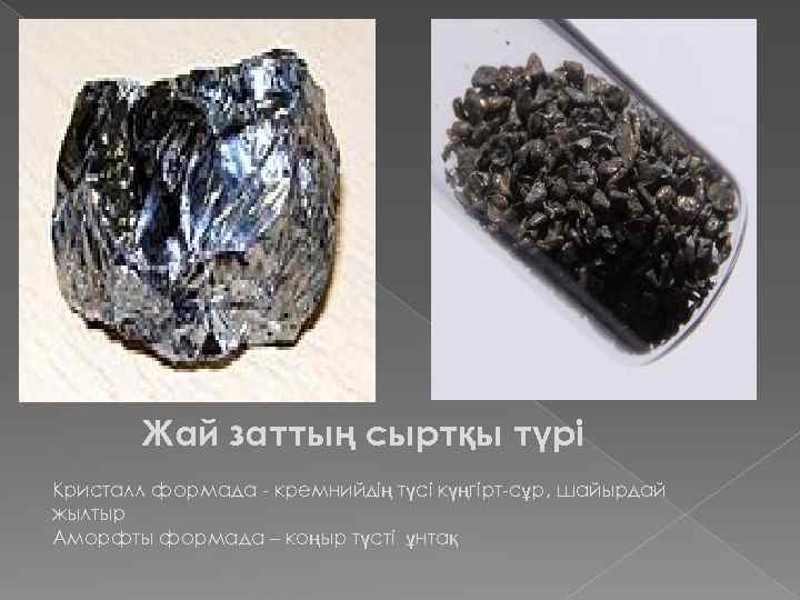 Жай заттың сыртқы түрі Кристалл формада - кремнийдің түсі күңгірт-сұр, шайырдай жылтыр Аморфты формада