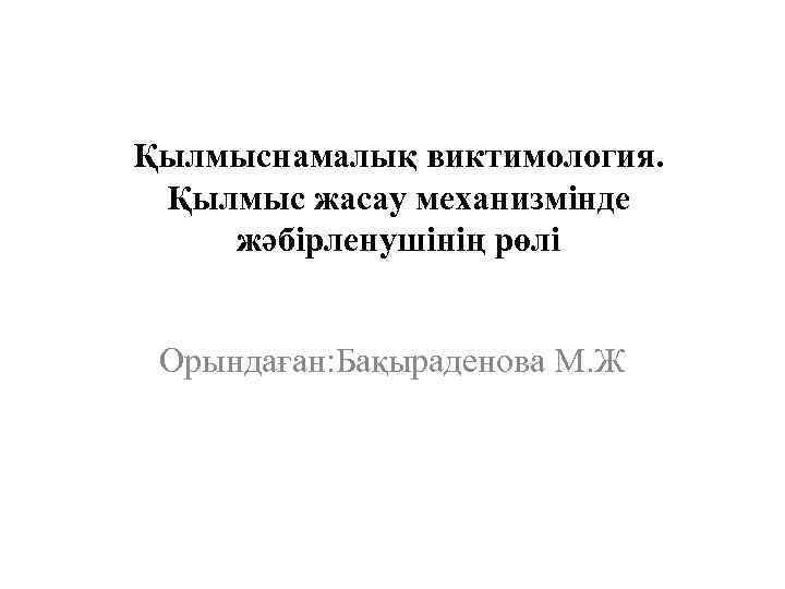 Қылмыснамалық виктимология. Қылмыс жасау механизмiнде жәбiрленушiнiң рөлi Орындаған: Бақыраденова М. Ж 