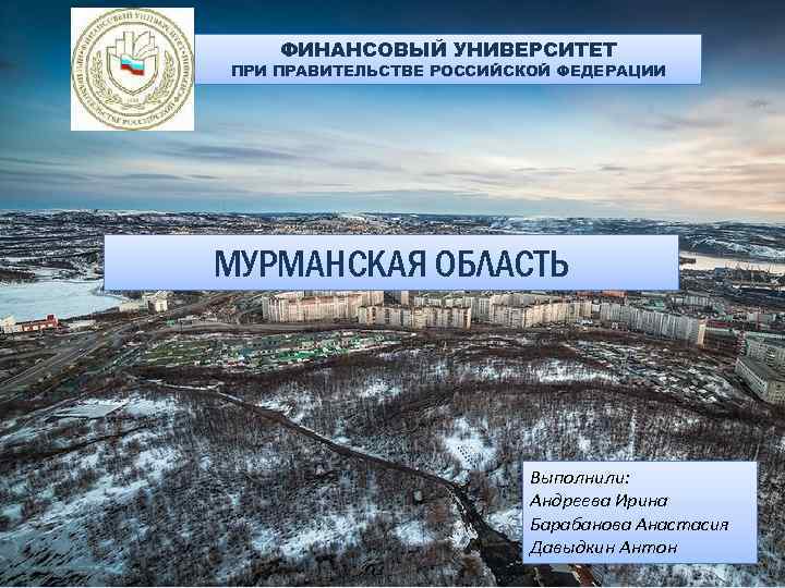 ФИНАНСОВЫЙ УНИВЕРСИТЕТ ПРИ ПРАВИТЕЛЬСТВЕ РОССИЙСКОЙ ФЕДЕРАЦИИ МУРМАНСКАЯ ОБЛАСТЬ Выполнили: Андреева Ирина Барабанова Анастасия Давыдкин