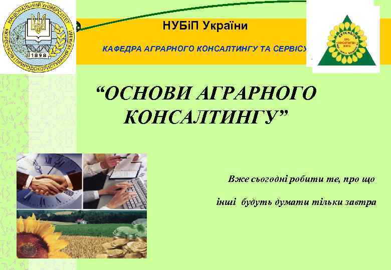 НУБіП України КАФЕДРА АГРАРНОГО КОНСАЛТИНГУ ТА СЕРВІСУ “ОСНОВИ АГРАРНОГО КОНСАЛТИНГУ” Вже сьогодні робити те,