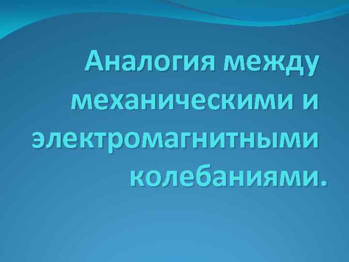 Аналогия между механическими и электромагнитными колебаниями. 