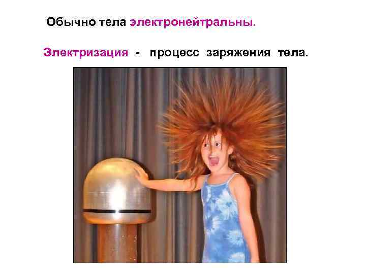 Обычно тела электронейтральны. Электризация - процесс заряжения тела. 