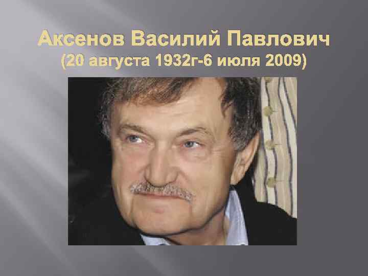 Аксенов Василий Павлович (20 августа 1932 г-6 июля 2009) 