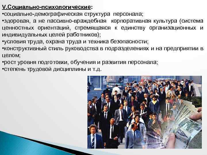 V. Социально-психологические: • социально-демографическая структура персонала; • здоровая, а не пассивно-враждебная корпоративная культура (система