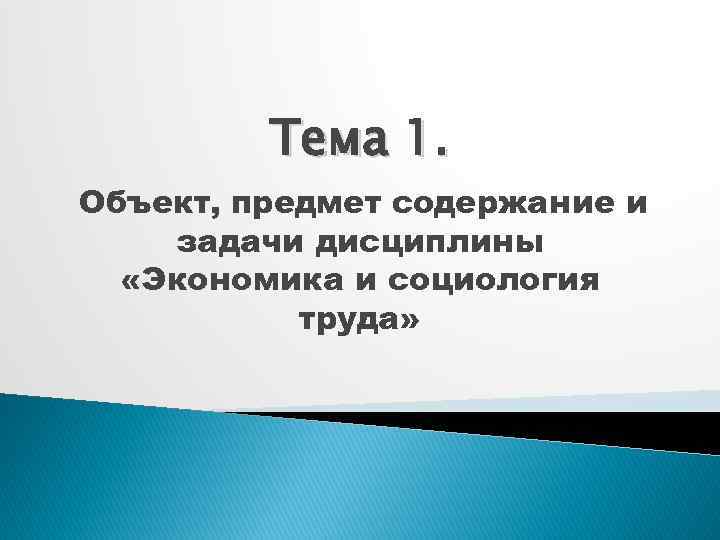 Тема 1. Объект, предмет содержание и задачи дисциплины «Экономика и социология труда» 